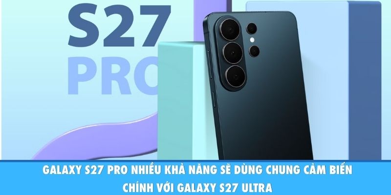 Galaxy S27 Pro nhiều khả năng sẽ dùng chung cảm biến chính với Galaxy S27 Ultra