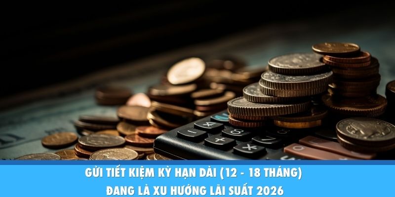 Dự Báo Xu Hướng Lãi Suất Năm 2026: Cơ Hội Cho Dòng Tiền Gửi tiết kiệm kỳ hạn dài (12 - 18 tháng) đang là xu hướng lãi suất 2026