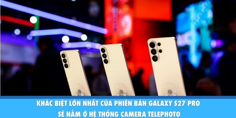 Khác biệt lớn nhất của phiên bản Galaxy S27 Pro sẽ nằm ở hệ thống camera telephoto