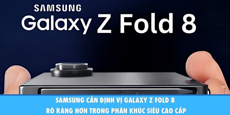 Samsung cần định vị Galaxy Z Fold 8 rõ ràng hơn trong phân khúc siêu cao cấp