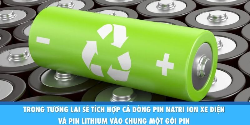 Trong tương lai sẽ tích hợp cả dòng pin natri ion xe điện và pin lithium vào chung một gói pin 
