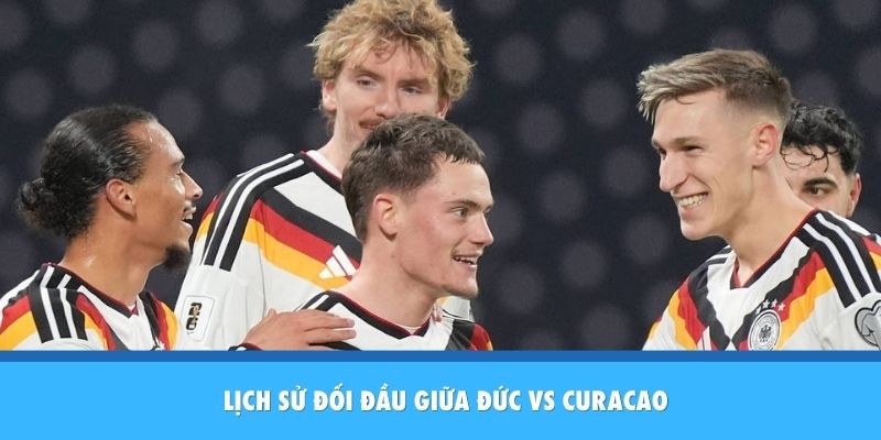 Nhận Định Đức vs Curacao: Sức Mạnh Hủy Diệt Của Cỗ Xe Tăng Đức Thành tích đối đầu giữa Đức vs Curacaocao