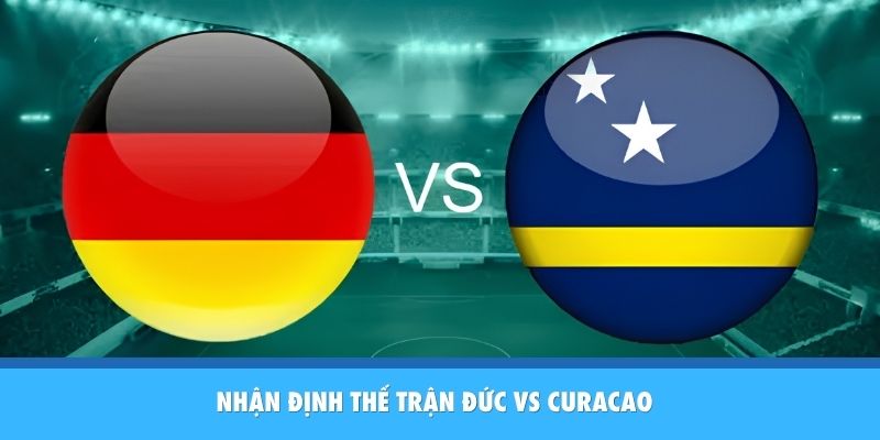 Nhận Định Đức vs Curacao: Sức Mạnh Hủy Diệt Của Cỗ Xe Tăng Đức Nhận định thế cục trận Đức vs Curacao